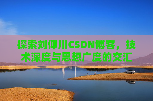 探索刘仰川CSDN博客,技术深度与思想广度的交汇